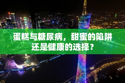 蛋糕与糖尿病，甜蜜的陷阱还是健康的选择？