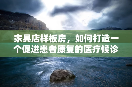 家具店样板房，如何打造一个促进患者康复的医疗候诊区？