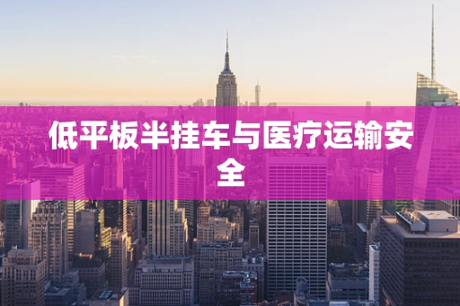低平板半挂车与医疗运输安全