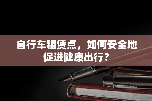 自行车租赁点，如何安全地促进健康出行？