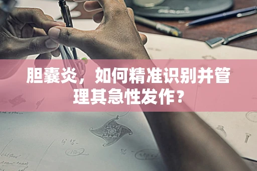 胆囊炎，如何精准识别并管理其急性发作？