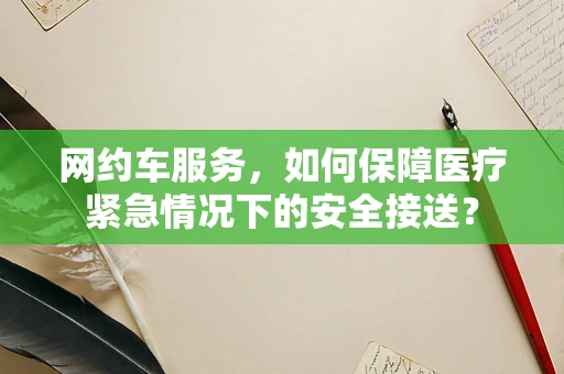网约车服务，如何保障医疗紧急情况下的安全接送？