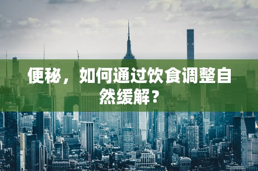 便秘，如何通过饮食调整自然缓解？