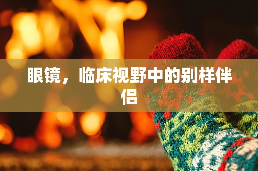 眼镜，临床视野中的别样伴侣