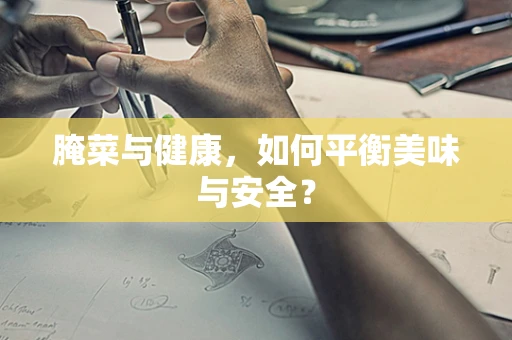 腌菜与健康，如何平衡美味与安全？