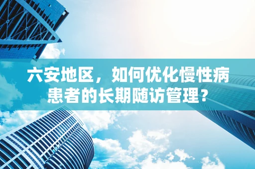 六安地区，如何优化慢性病患者的长期随访管理？