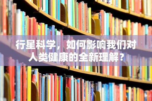 行星科学，如何影响我们对人类健康的全新理解？