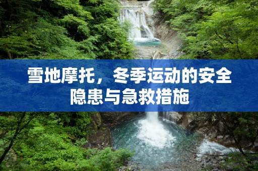 雪地摩托，冬季运动的安全隐患与急救措施