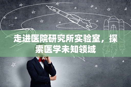 走进医院研究所实验室，探索医学未知领域