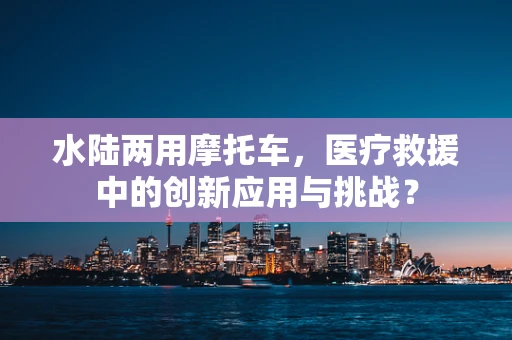 水陆两用摩托车，医疗救援中的创新应用与挑战？