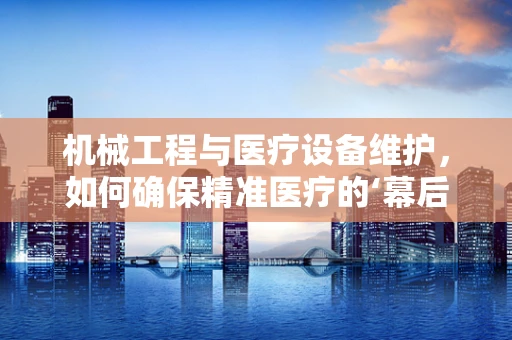 机械工程与医疗设备维护，如何确保精准医疗的‘幕后英雄’？