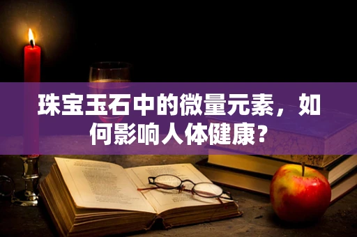 珠宝玉石中的微量元素，如何影响人体健康？