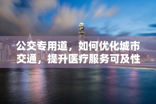 公交专用道，如何优化城市交通，提升医疗服务可及性？