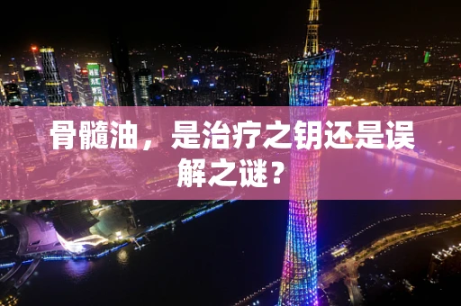 骨髓油，是治疗之钥还是误解之谜？