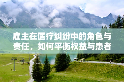 雇主在医疗纠纷中的角色与责任，如何平衡权益与患者福祉？