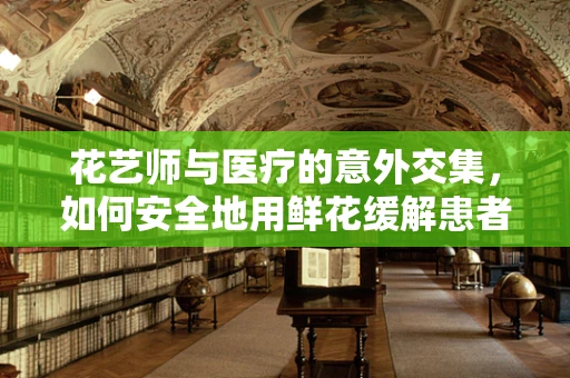 花艺师与医疗的意外交集，如何安全地用鲜花缓解患者情绪？