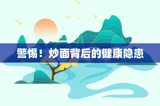 警惕！炒面背后的健康隐患
