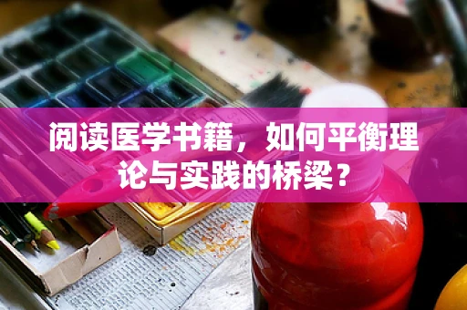 阅读医学书籍，如何平衡理论与实践的桥梁？