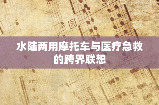 水陆两用摩托车与医疗急救的跨界联想