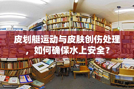 皮划艇运动与皮肤创伤处理，如何确保水上安全？