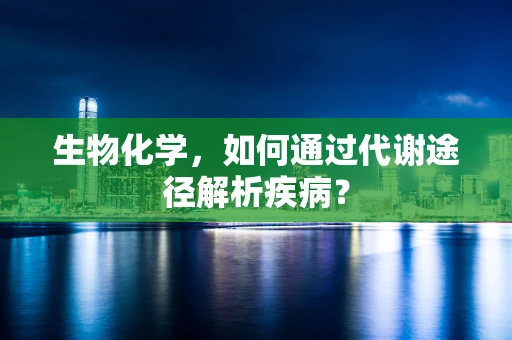 生物化学，如何通过代谢途径解析疾病？
