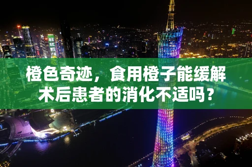 橙色奇迹，食用橙子能缓解术后患者的消化不适吗？