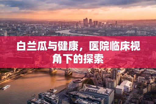 白兰瓜与健康，医院临床视角下的探索