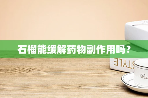 石榴能缓解药物副作用吗？