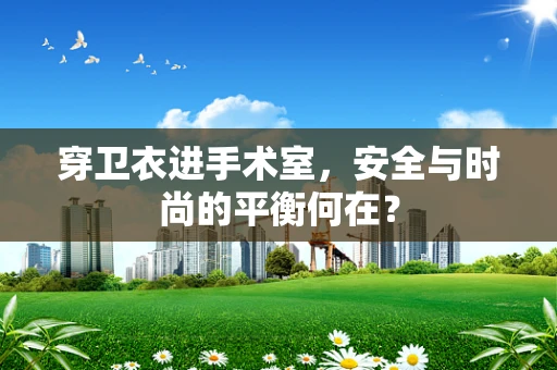 穿卫衣进手术室，安全与时尚的平衡何在？