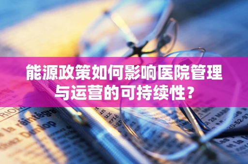 能源政策如何影响医院管理与运营的可持续性？