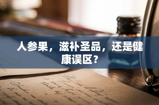 人参果，滋补圣品，还是健康误区？