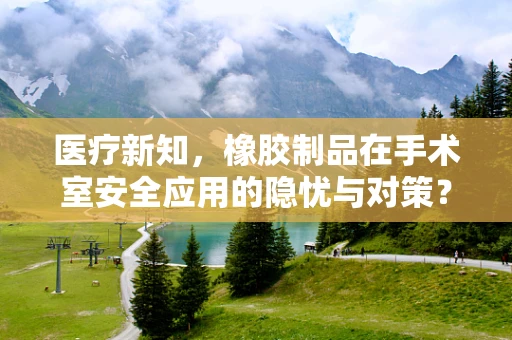 医疗新知，橡胶制品在手术室安全应用的隐忧与对策？