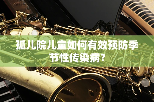 孤儿院儿童如何有效预防季节性传染病？