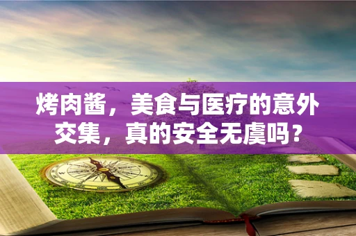 烤肉酱，美食与医疗的意外交集，真的安全无虞吗？