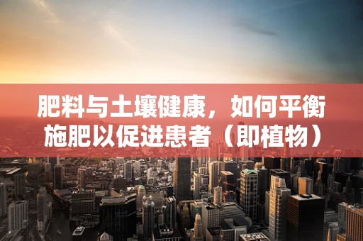 肥料与土壤健康，如何平衡施肥以促进患者（即植物）的康复？