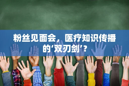 粉丝见面会，医疗知识传播的‘双刃剑’？