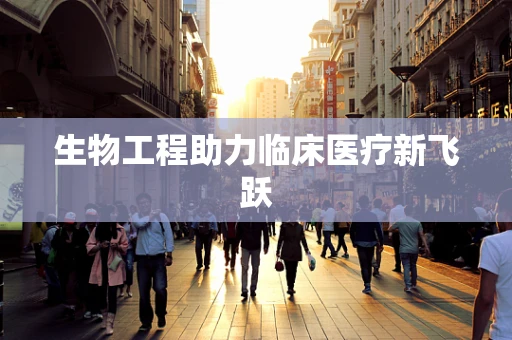 生物工程助力临床医疗新飞跃