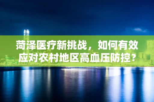 菏泽医疗新挑战，如何有效应对农村地区高血压防控？
