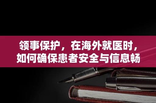 领事保护，在海外就医时，如何确保患者安全与信息畅通？