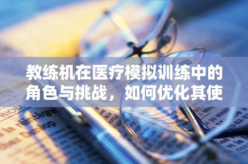 教练机在医疗模拟训练中的角色与挑战，如何优化其使用效果？