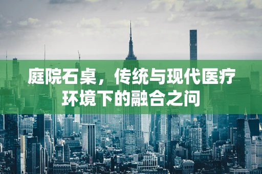 庭院石桌，传统与现代医疗环境下的融合之问