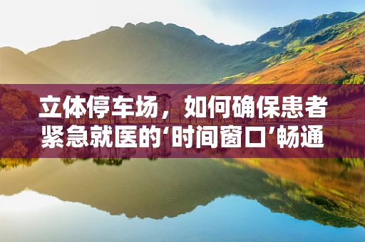 立体停车场，如何确保患者紧急就医的‘时间窗口’畅通无阻？