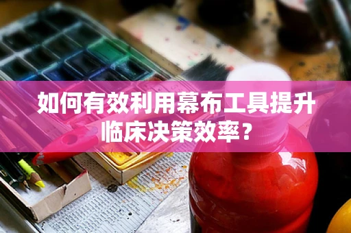 如何有效利用幕布工具提升临床决策效率？