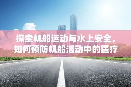 探索帆船运动与水上安全，如何预防帆船活动中的医疗紧急情况？