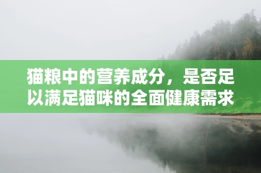 猫粮中的营养成分，是否足以满足猫咪的全面健康需求？