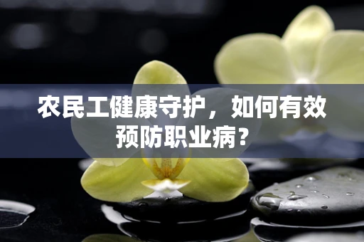 农民工健康守护，如何有效预防职业病？