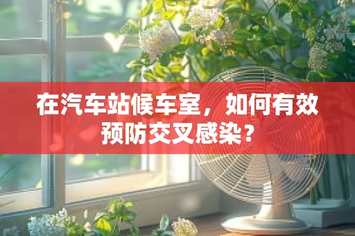 在汽车站候车室，如何有效预防交叉感染？