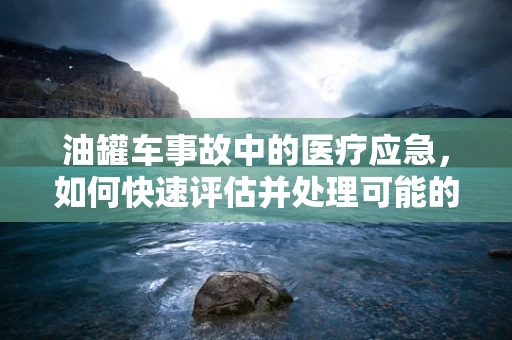 油罐车事故中的医疗应急，如何快速评估并处理可能的化学伤害？