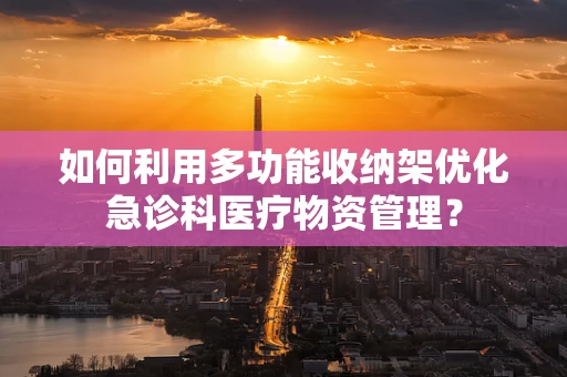 如何利用多功能收纳架优化急诊科医疗物资管理？