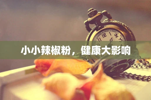 小小辣椒粉，健康大影响